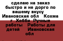 сделаю на заказ быстро и не дорго по вашему вкусу  - Ивановская обл., Кохма г. Хобби. Ручные работы » Работы для детей   . Ивановская обл.